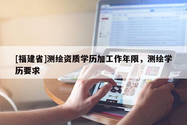 [福建省]測繪資質學歷加工作年限，測繪學歷要求