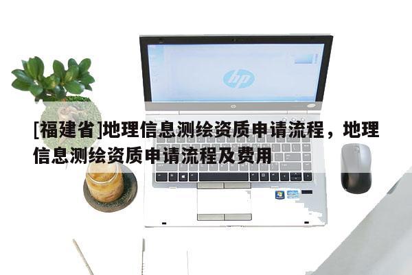 [福建省]地理信息測繪資質申請流程，地理信息測繪資質申請流程及費用