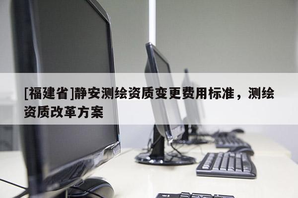 [福建省]靜安測繪資質變更費用標準，測繪資質改革方案