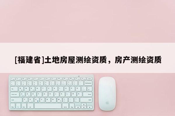 [福建省]土地房屋測繪資質，房產測繪資質