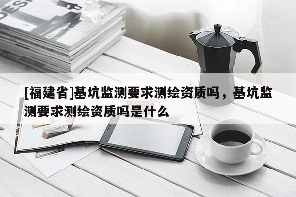 [福建省]基坑監(jiān)測要求測繪資質(zhì)嗎，基坑監(jiān)測要求測繪資質(zhì)嗎是什么