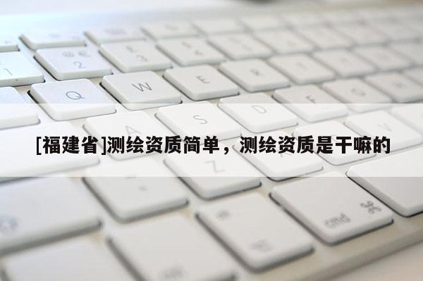 [福建省]測繪資質簡單，測繪資質是干嘛的