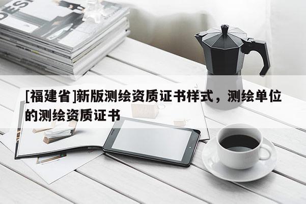 [福建省]新版測(cè)繪資質(zhì)證書樣式，測(cè)繪單位的測(cè)繪資質(zhì)證書