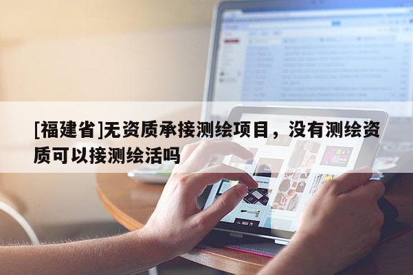 [福建省]無資質承接測繪項目，沒有測繪資質可以接測繪活嗎