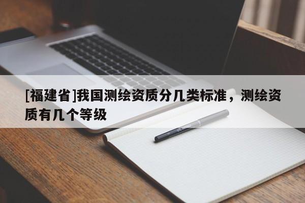 [福建省]我國測繪資質分幾類標準，測繪資質有幾個等級