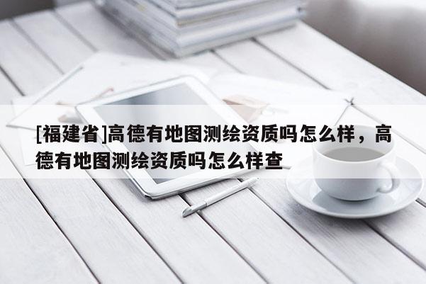 [福建省]高德有地圖測繪資質嗎怎么樣，高德有地圖測繪資質嗎怎么樣查