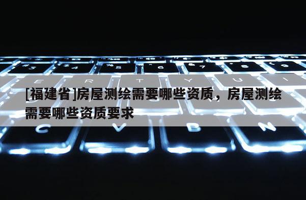 [福建省]房屋測繪需要哪些資質，房屋測繪需要哪些資質要求