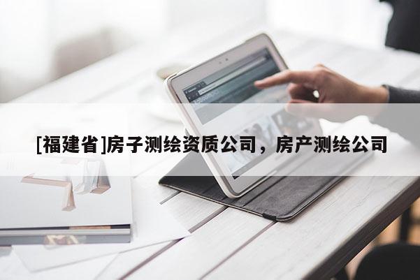 [福建省]房子測繪資質公司，房產測繪公司