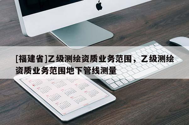 [福建省]乙級(jí)測(cè)繪資質(zhì)業(yè)務(wù)范圍，乙級(jí)測(cè)繪資質(zhì)業(yè)務(wù)范圍地下管線測(cè)量