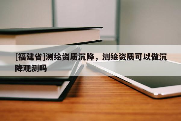 [福建省]測繪資質沉降，測繪資質可以做沉降觀測嗎
