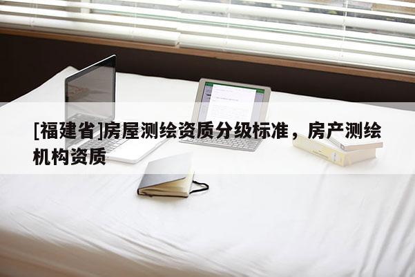 [福建省]房屋測繪資質(zhì)分級標準，房產(chǎn)測繪機構(gòu)資質(zhì)
