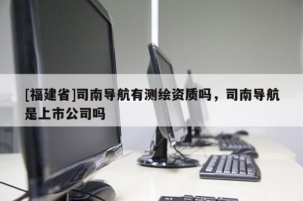 [福建省]司南導(dǎo)航有測繪資質(zhì)嗎，司南導(dǎo)航是上市公司嗎