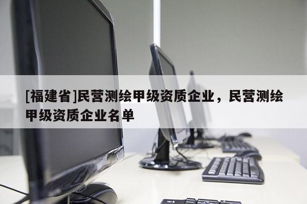 [福建省]民營測繪甲級資質企業，民營測繪甲級資質企業名單