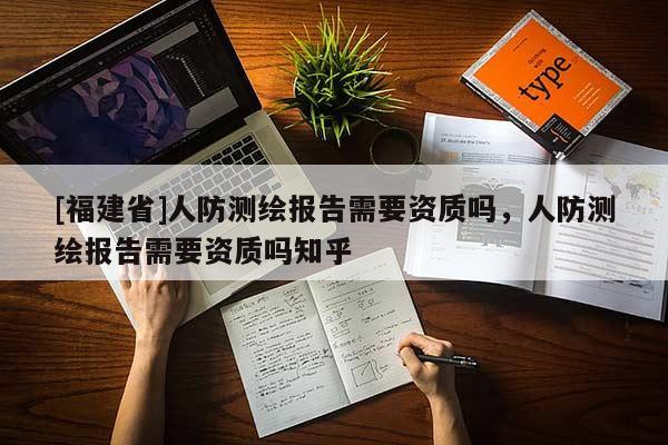[福建省]人防測(cè)繪報(bào)告需要資質(zhì)嗎，人防測(cè)繪報(bào)告需要資質(zhì)嗎知乎