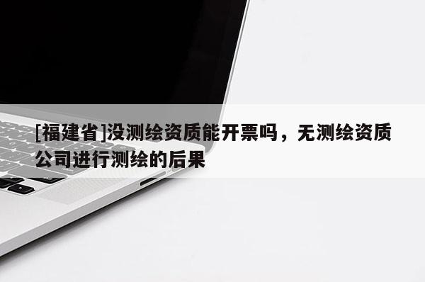 [福建省]沒測繪資質能開票嗎，無測繪資質公司進行測繪的后果
