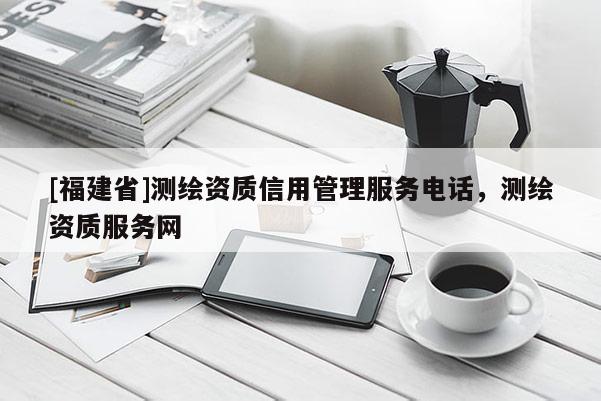 [福建省]測繪資質信用管理服務電話，測繪資質服務網