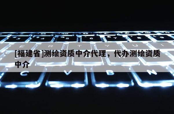 [福建省]測繪資質中介代理，代辦測繪資質中介