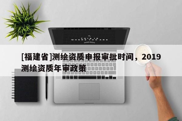 [福建省]測繪資質申報審批時間，2019測繪資質年審政策