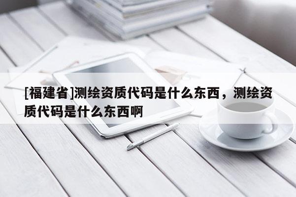 [福建省]測繪資質代碼是什么東西，測繪資質代碼是什么東西啊