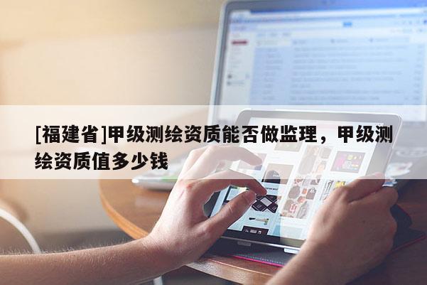 [福建省]甲級測繪資質能否做監理，甲級測繪資質值多少錢