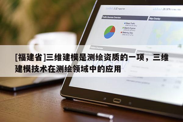 [福建省]三維建模是測繪資質的一項，三維建模技術在測繪領域中的應用