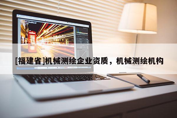 [福建省]機械測繪企業資質，機械測繪機構