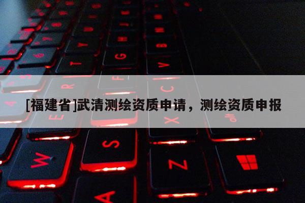 [福建省]武清測(cè)繪資質(zhì)申請(qǐng)，測(cè)繪資質(zhì)申報(bào)