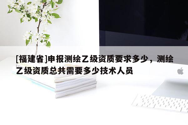 [福建省]申報(bào)測(cè)繪乙級(jí)資質(zhì)要求多少，測(cè)繪乙級(jí)資質(zhì)總共需要多少技術(shù)人員