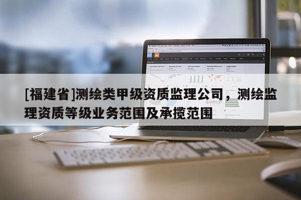 [福建省]測繪類甲級資質監理公司，測繪監理資質等級業務范圍及承攬范圍