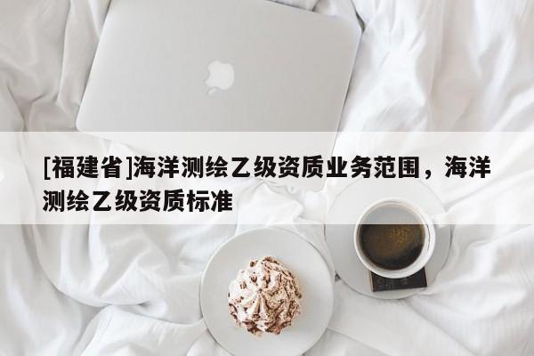 [福建省]海洋測繪乙級資質業務范圍，海洋測繪乙級資質標準