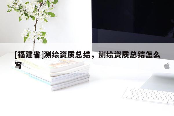 [福建省]測繪資質總結，測繪資質總結怎么寫