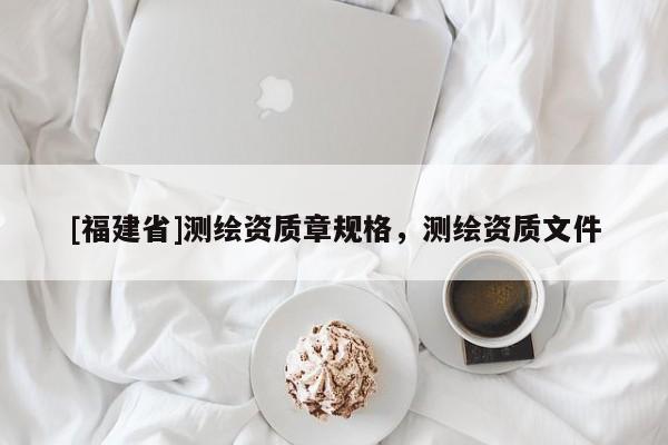 [福建省]測繪資質章規格，測繪資質文件
