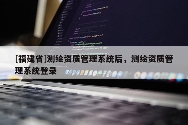 [福建省]測繪資質管理系統后，測繪資質管理系統登錄