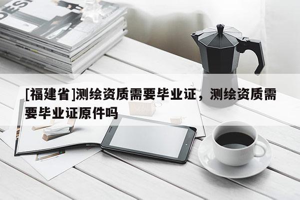 [福建省]測繪資質需要畢業證，測繪資質需要畢業證原件嗎