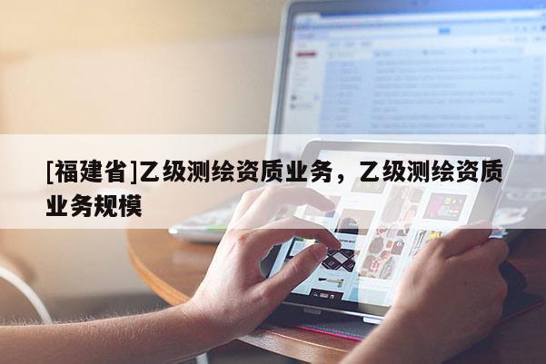 [福建省]乙級測繪資質業務，乙級測繪資質業務規模