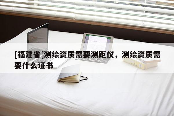 [福建省]測繪資質需要測距儀，測繪資質需要什么證書