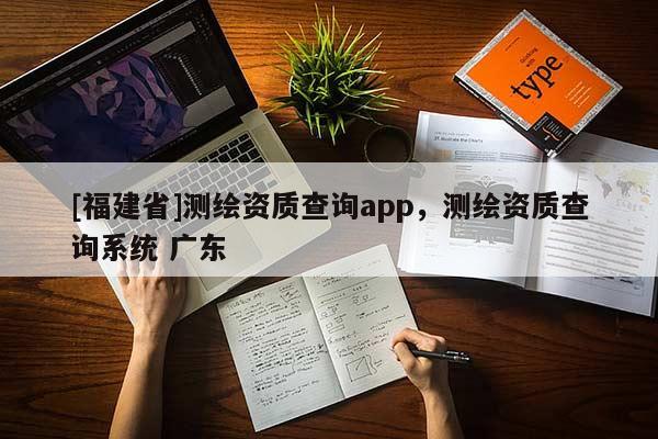 [福建省]測繪資質查詢app，測繪資質查詢系統 廣東