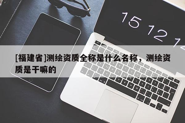 [福建省]測繪資質全稱是什么名稱，測繪資質是干嘛的