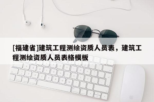 [福建省]建筑工程測繪資質人員表，建筑工程測繪資質人員表格模板