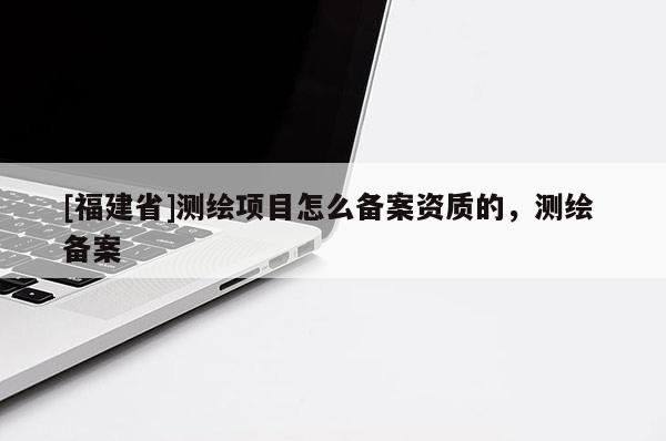 [福建省]測繪項目怎么備案資質的，測繪 備案