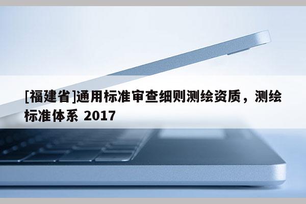 [福建省]通用標準審查細則測繪資質，測繪標準體系 2017