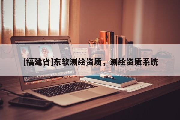 [福建省]東軟測繪資質，測繪資質系統