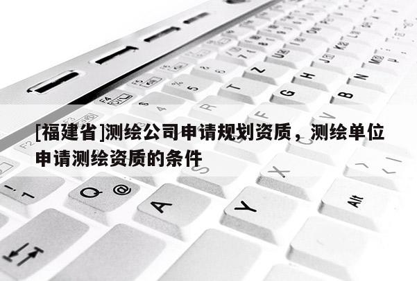 [福建省]測繪公司申請規劃資質，測繪單位申請測繪資質的條件