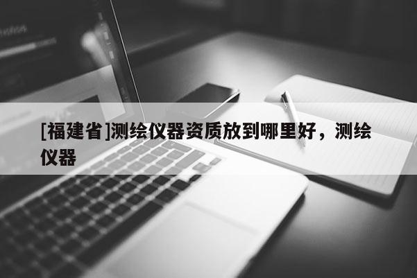 [福建省]測繪儀器資質放到哪里好，測繪 儀器