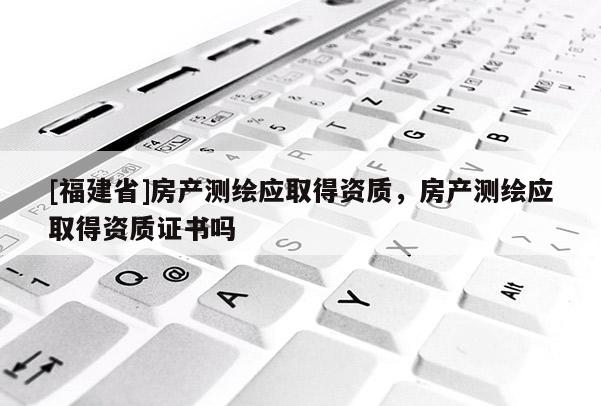 [福建省]房產測繪應取得資質，房產測繪應取得資質證書嗎