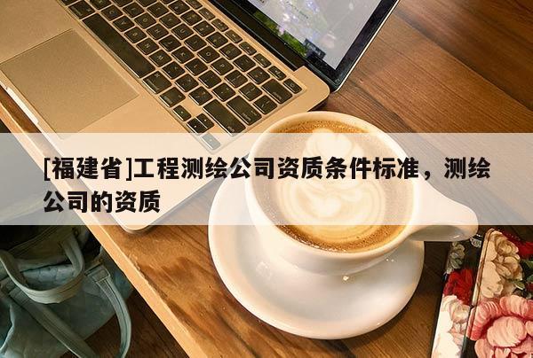 [福建省]工程測繪公司資質條件標準，測繪公司的資質