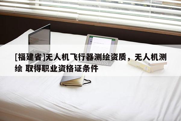 [福建省]無人機飛行器測繪資質，無人機測繪 取得職業資格證條件