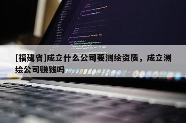 [福建省]成立什么公司要測繪資質(zhì)，成立測繪公司賺錢嗎