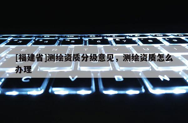 [福建省]測繪資質分級意見，測繪資質怎么辦理