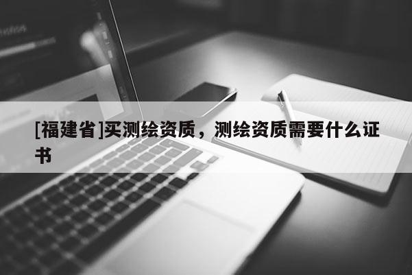 [福建省]買測繪資質，測繪資質需要什么證書
